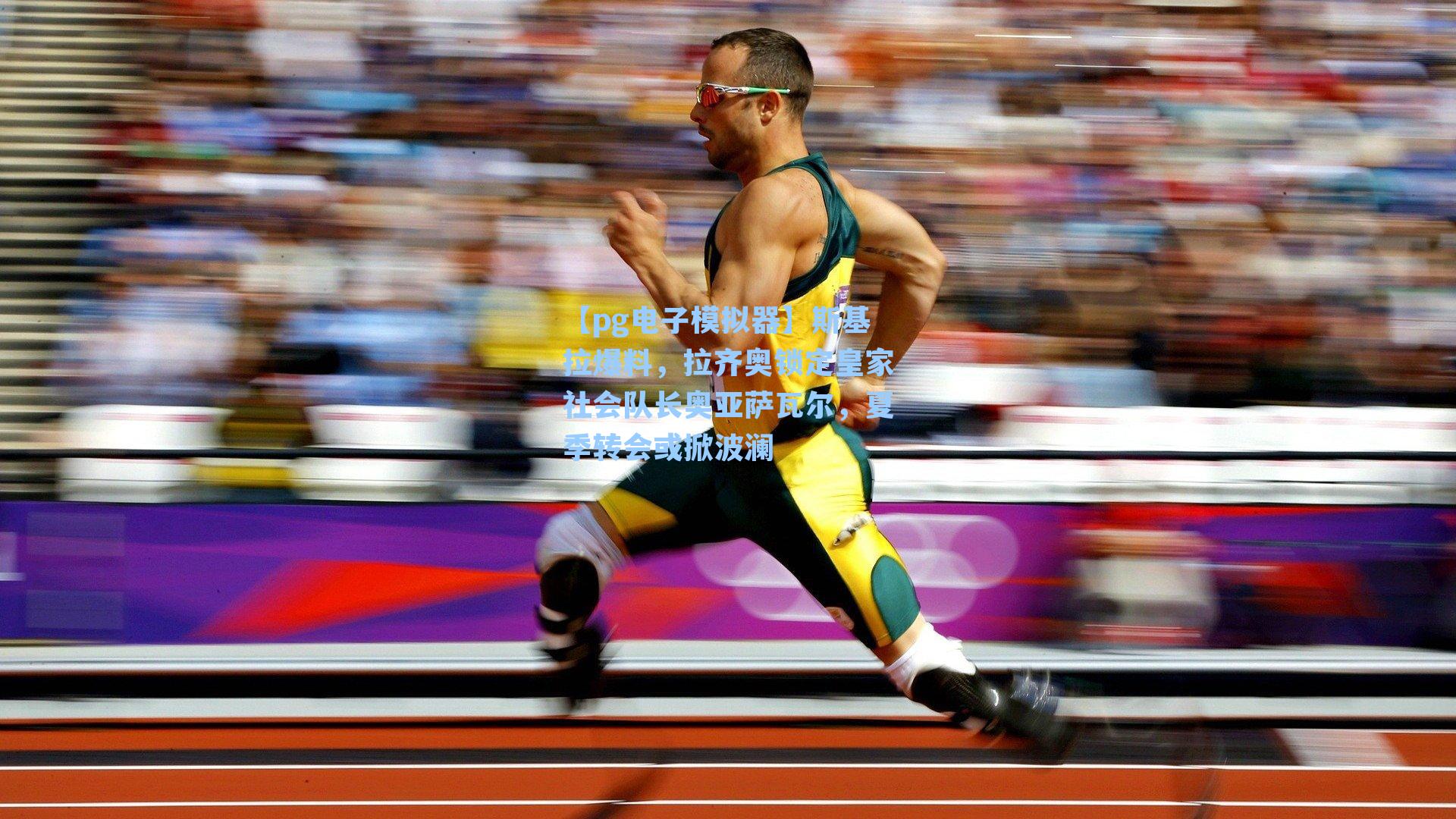 【pg电子模拟器】斯基拉爆料，拉齐奥锁定皇家社会队长奥亚萨瓦尔，夏季转会或掀波澜