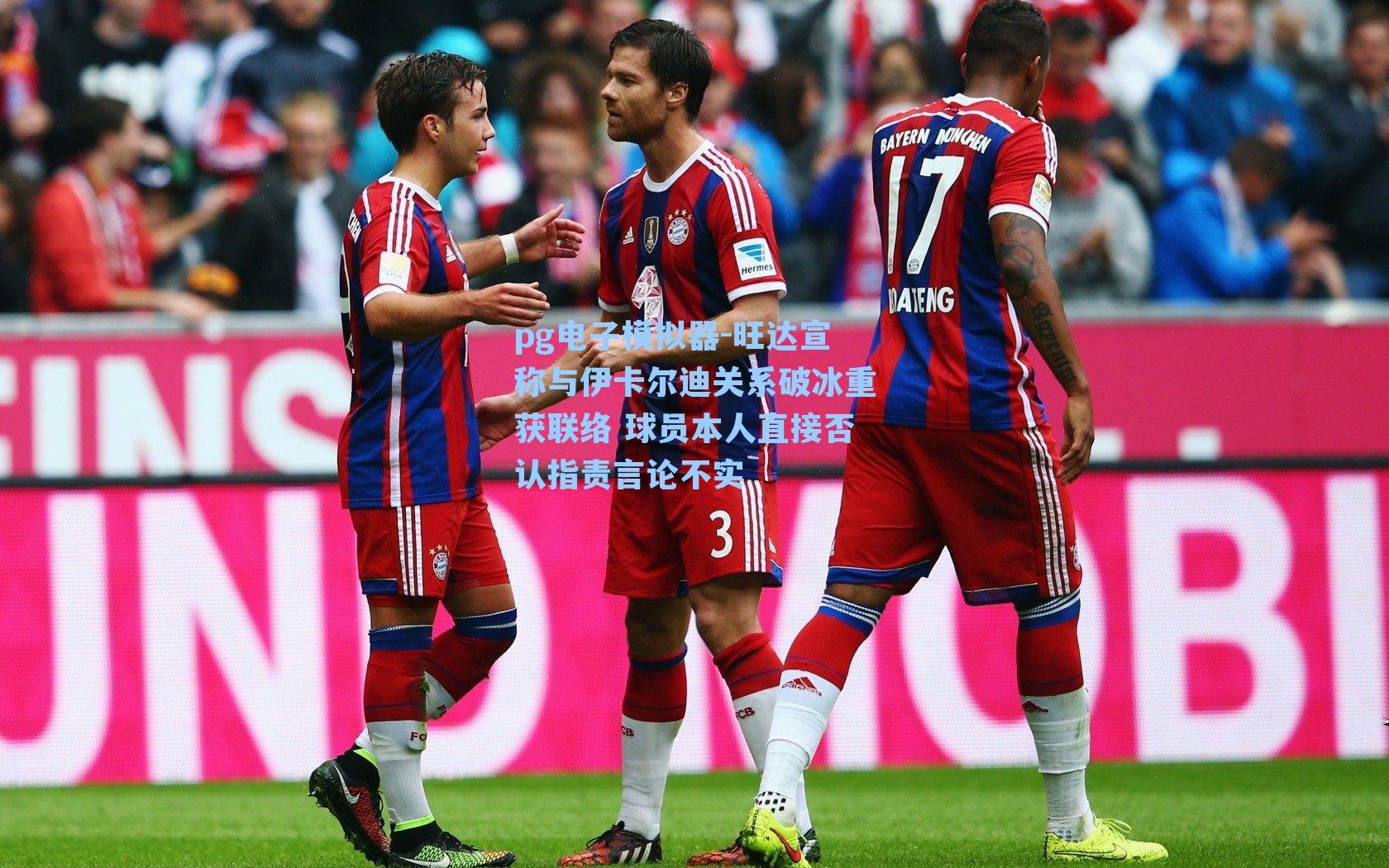 旺达宣称与伊卡尔迪关系破冰重获联络 球员本人直接否认指责言论不实