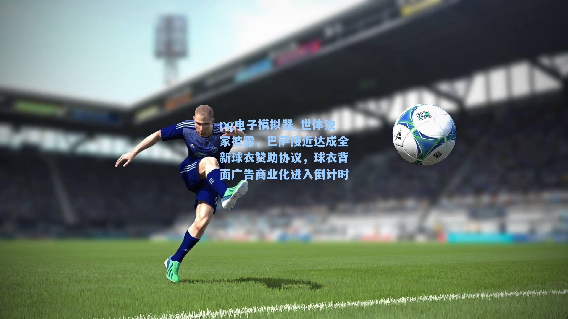 世体独家披露，巴萨接近达成全新球衣赞助协议，球衣背面广告商业化进入倒计时