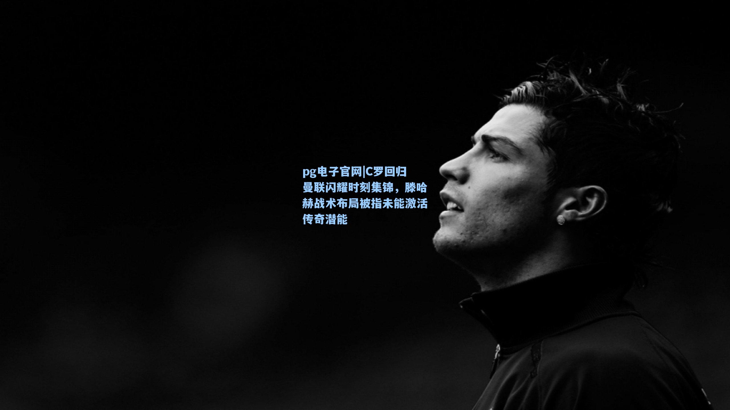 pg电子官网|C罗回归曼联闪耀时刻集锦，滕哈赫战术布局被指未能激活传奇潜能