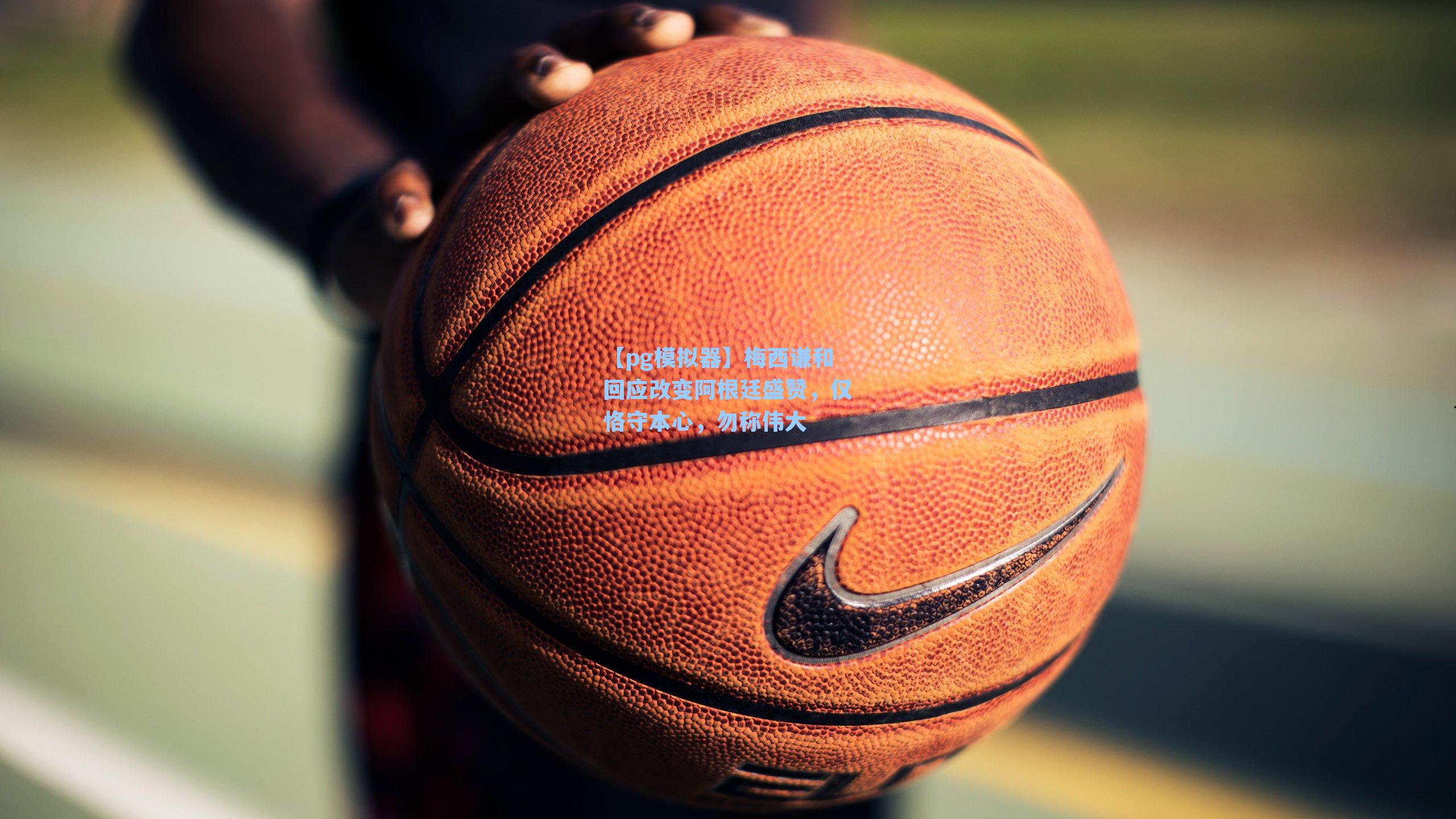 【pg模拟器】梅西谦和回应改变阿根廷盛赞，仅恪守本心，勿称伟大