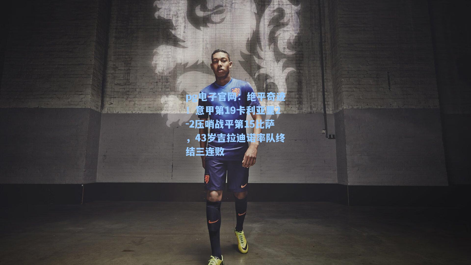 pg电子官网：绝平奇迹！意甲第19卡利亚里2-2压哨战平第15比萨，43岁吉拉迪诺率队终结三连败