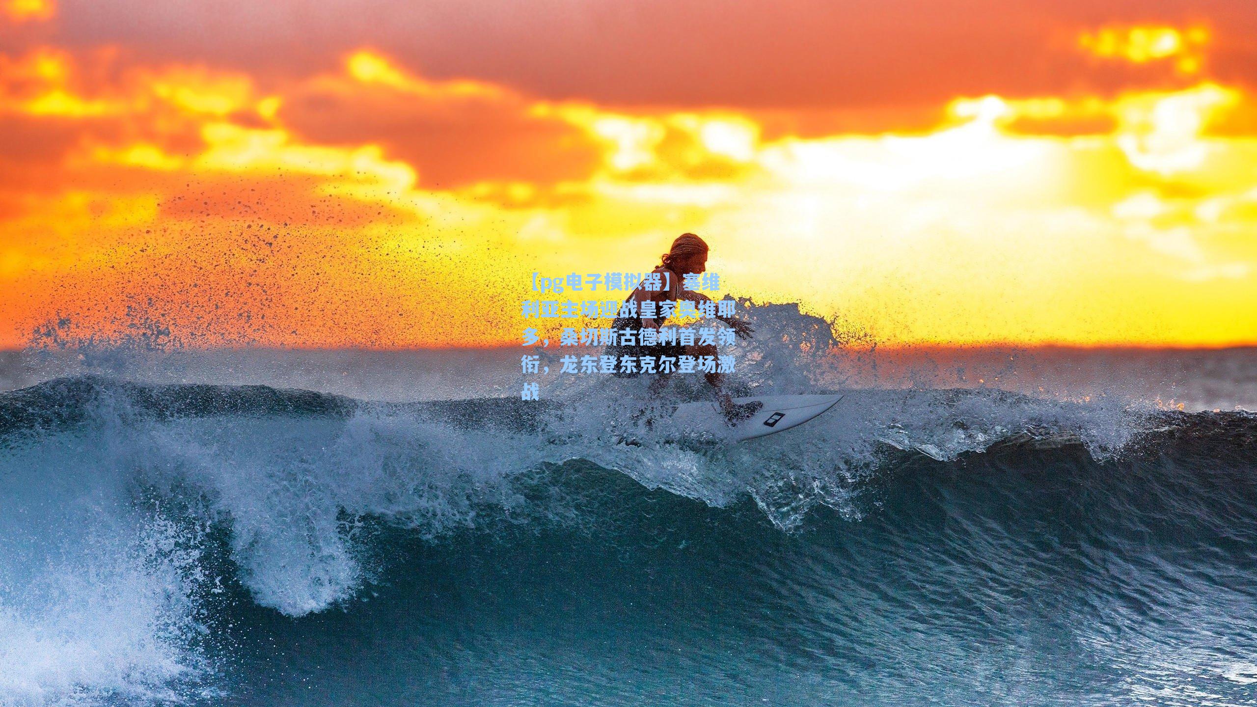 【pg电子模拟器】塞维利亚主场迎战皇家奥维耶多，桑切斯古德利首发领衔，龙东登东克尔登场激战