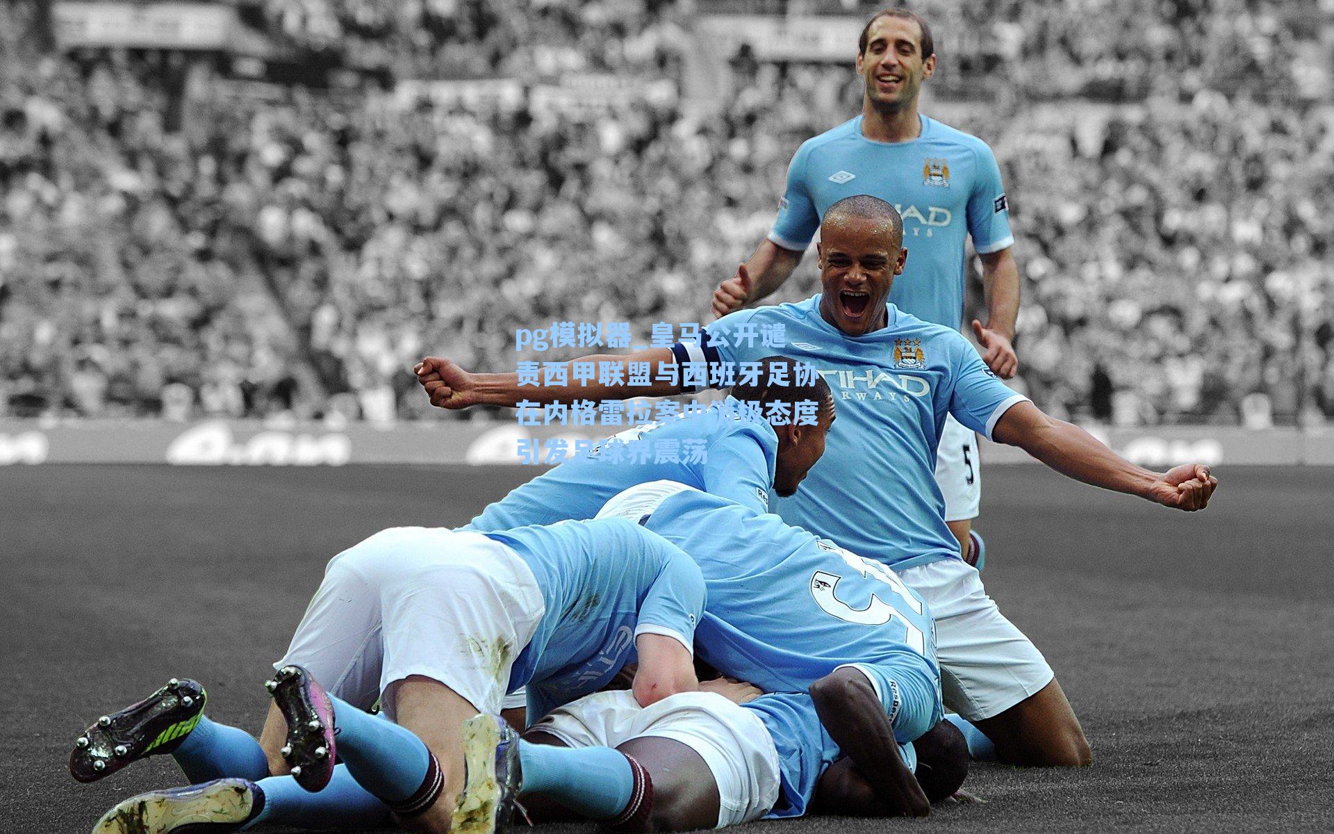 皇马公开谴责西甲联盟与西班牙足协在内格雷拉案中消极态度引发足球界震荡